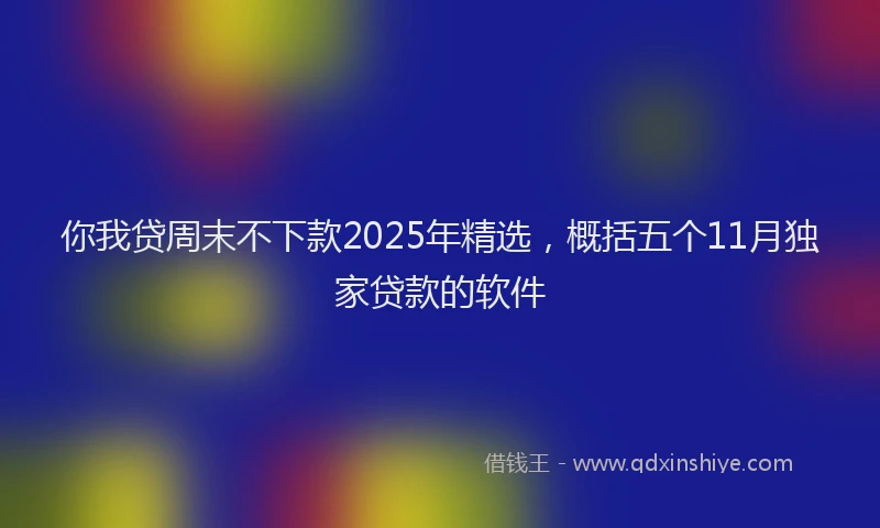 你我贷周末不下款2025年精选，概括五个11月独家贷款的软件