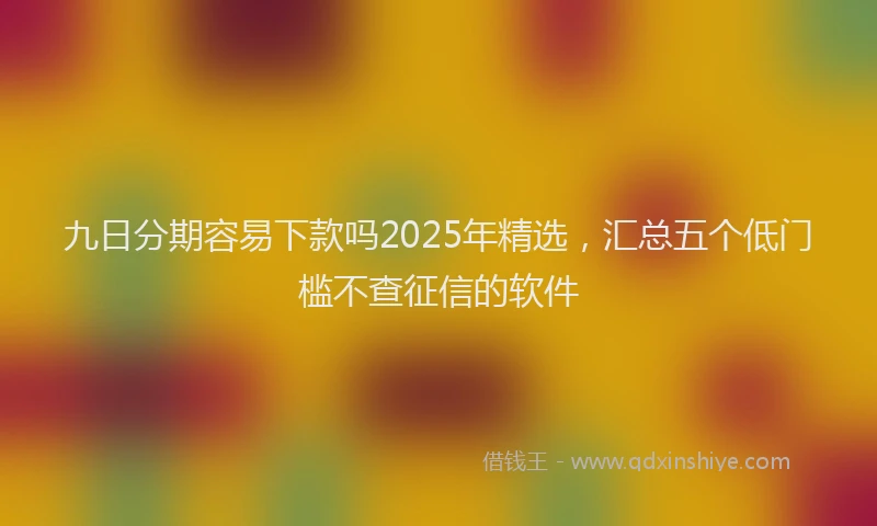 九日分期容易下款吗2025年精选，汇总五个低门槛不查征信的软件