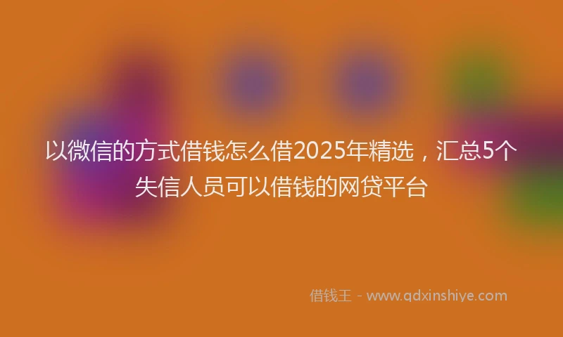 以微信的方式借钱怎么借2025年精选，汇总5个失信人员可以借钱的网贷平台