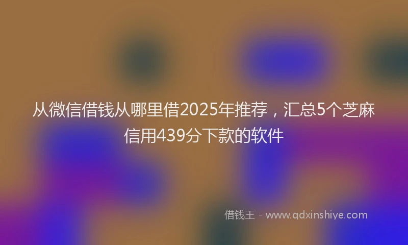 从微信借钱从哪里借2025年推荐，汇总5个芝麻信用439分下款的软件