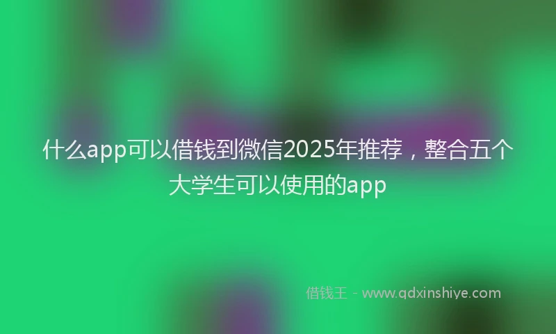 什么app可以借钱到微信2025年推荐，整合五个大学生可以使用的app