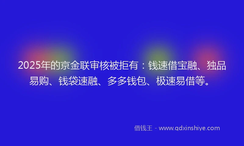 2025年的京金联审核被拒有：钱速借宝融、独品易购、钱袋速融、多多钱包、极速易借等。