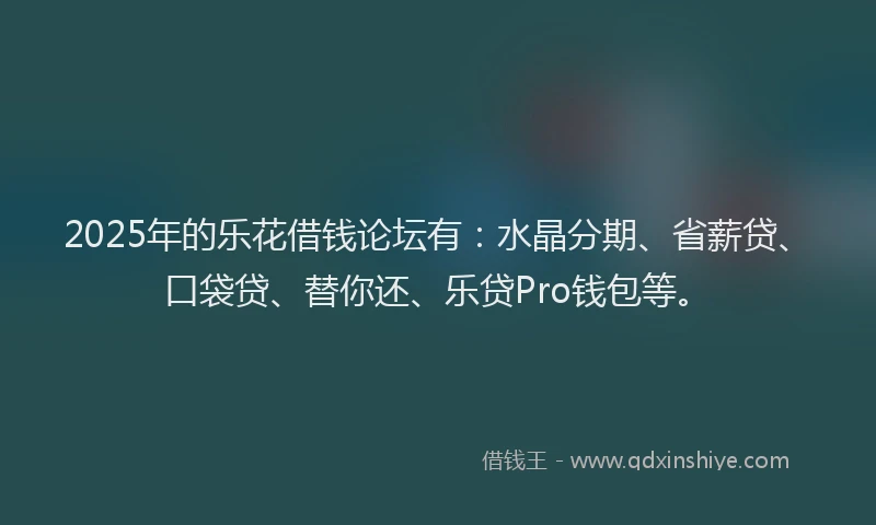 2025年的乐花借钱论坛有：水晶分期、省薪贷、口袋贷、替你还、乐贷Pro钱包等。