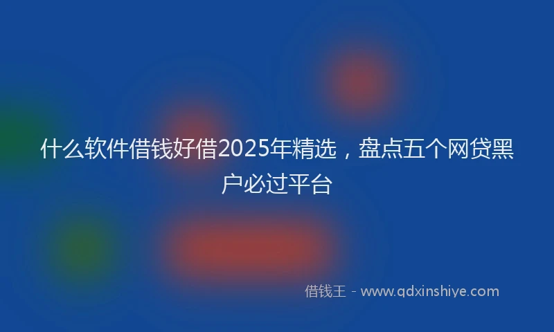 什么软件借钱好借2025年精选，盘点五个网贷黑户必过平台