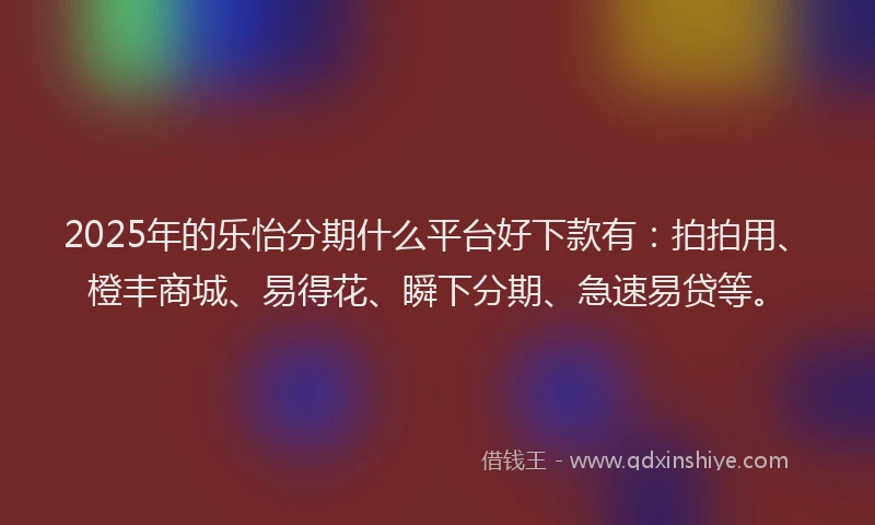 2025年的乐怡分期什么平台好下款有：拍拍用、橙丰商城、易得花、瞬下分期、急速易贷等。