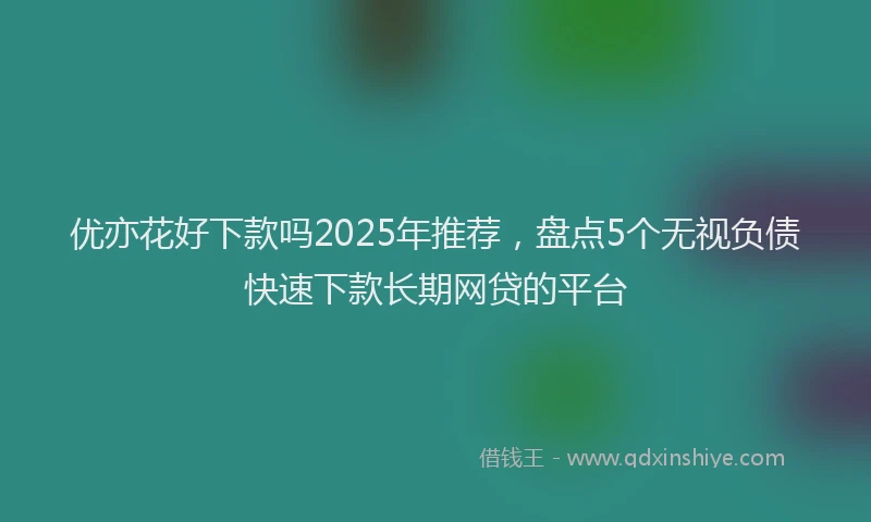 优亦花好下款吗2025年推荐，盘点5个无视负债快速下款长期网贷的平台