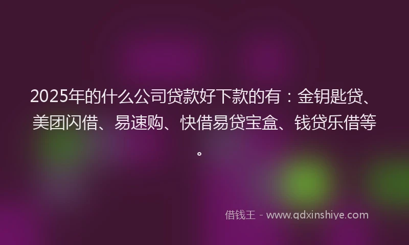2025年的什么公司贷款好下款的有:金钥匙贷、美团闪借、易速购、快借易贷宝盒、钱贷乐借等。