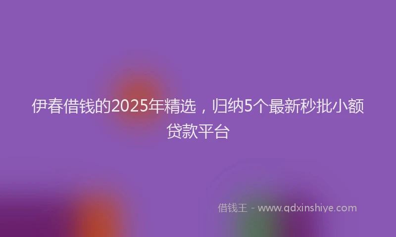 伊春借钱的2025年精选，归纳5个最新秒批小额贷款平台