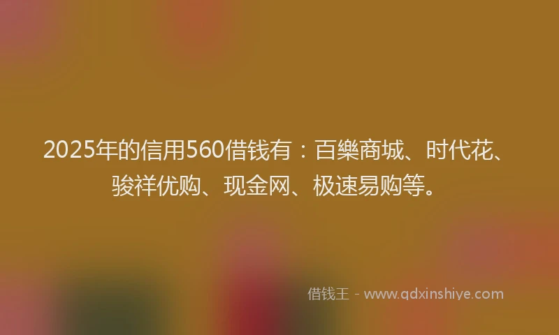 2025年的信用560借钱有:百樂商城、时代花、骏祥优购、现金网、极速易购等。
