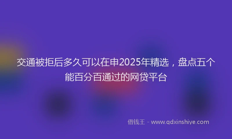 交通被拒后多久可以在申2025年精选，盘点五个能百分百通过的网贷平台