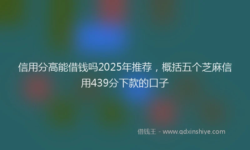 信用分高能借钱吗2025年推荐，概括五个芝麻信用439分下款的口子