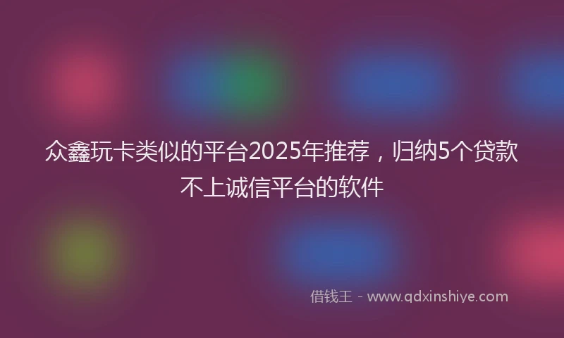 众鑫玩卡类似的平台2025年推荐，归纳5个贷款不上诚信平台的软件