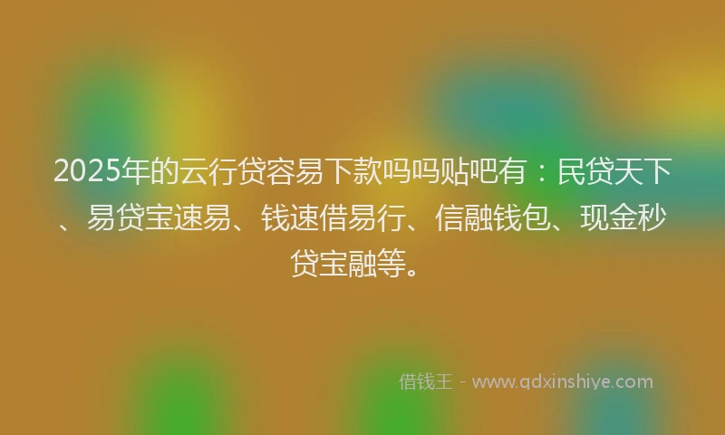 2025年的云行贷容易下款吗吗贴吧有：民贷天下、易贷宝速易、钱速借易行、信融钱包、现金秒贷宝融等。