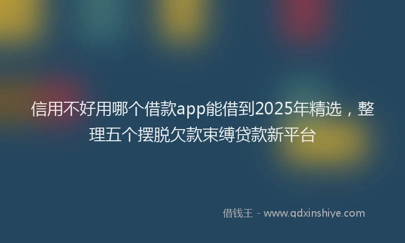 信用不好用哪个借款app能借到2025年精选，整理五个摆脱欠款束缚贷款新平台