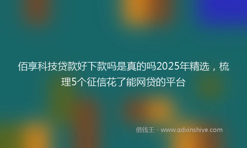 佰享科技贷款好下款吗是真的吗2025年精选，梳理5个征信花了能网贷的平台