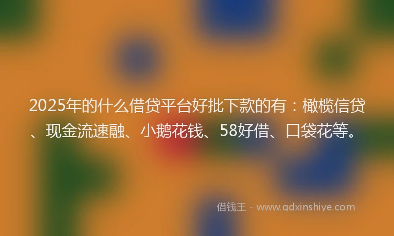 2025年的什么借贷平台好批下款的有:橄榄信贷、现金流速融、小鹅花钱、58好借、口袋花等。