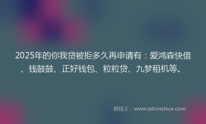 2025年的你我贷被拒多久再申请有：爱鸿森快借、钱鼓鼓、正好钱包、粒粒贷、九梦租机等。