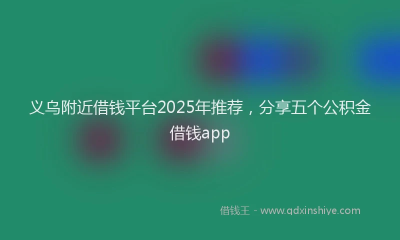 义乌附近借钱平台2025年推荐，分享五个公积金借钱app