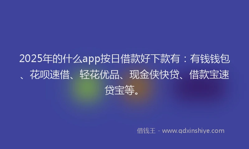 2025年的什么app按日借款好下款有：有钱钱包、花呗速借、轻花优品、现金侠快贷、借款宝速贷宝等。