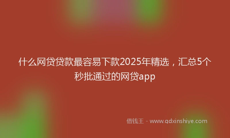 什么网贷贷款最容易下款2025年精选，汇总5个秒批通过的网贷app