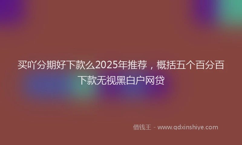 买吖分期好下款么2025年推荐，概括五个百分百下款无视黑白户网贷