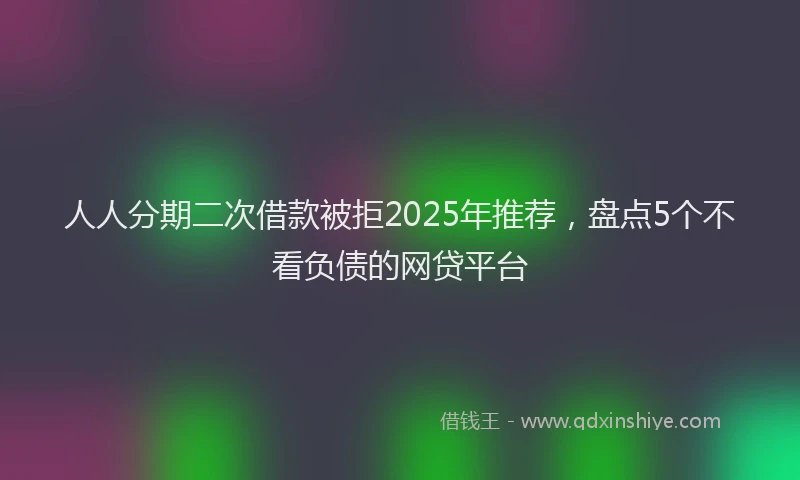 人人分期二次借款被拒2025年推荐,盘点5个不看负债的网贷平台