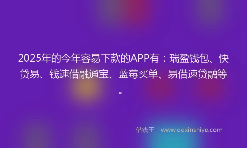 2025年的今年容易下款的APP有:瑞盈钱包、快贷易、钱速借融通宝、蓝莓买单、易借速贷融等。