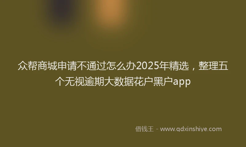 众帮商城申请不通过怎么办2025年精选，整理五个无视逾期大数据花户黑户app