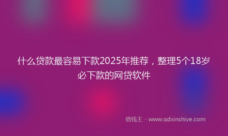 什么贷款最容易下款2025年推荐，整理5个18岁必下款的网贷软件