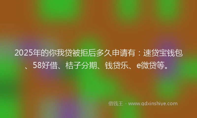 2025年的你我贷被拒后多久申请有：速贷宝钱包、58好借、桔子分期、钱贷乐、e微贷等。