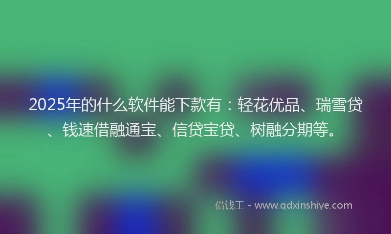 2025年的什么软件能下款有：轻花优品、瑞雪贷、钱速借融通宝、信贷宝贷、树融分期等。