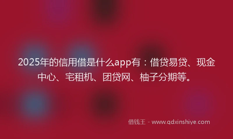 2025年的信用借是什么app有：借贷易贷、现金中心、宅租机、团贷网、柚子分期等。
