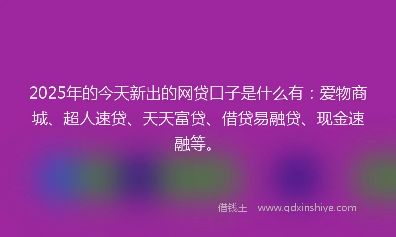 2025年的今天新出的网贷口子是什么有：爱物商城、超人速贷、天天富贷、借贷易融贷、现金速融等。