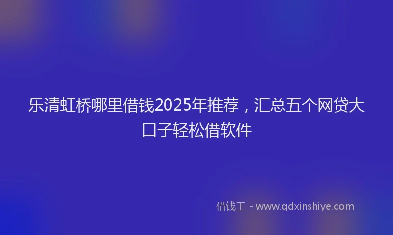 乐清虹桥哪里借钱2025年推荐，汇总五个网贷大口子轻松借软件