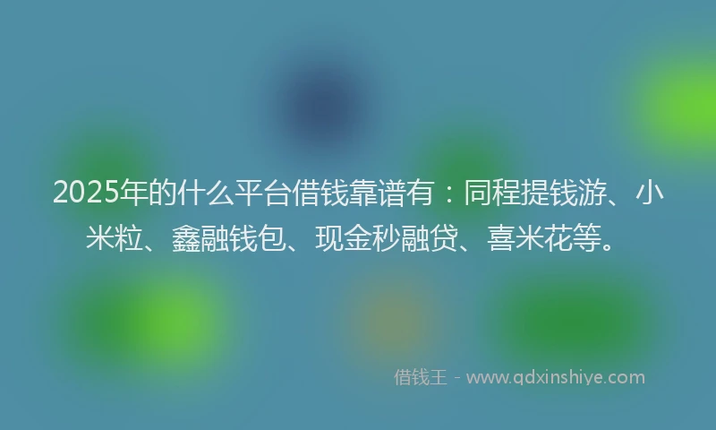 2025年的什么平台借钱靠谱有：同程提钱游、小米粒、鑫融钱包、现金秒融贷、喜米花等。