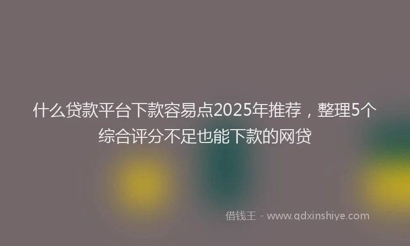 什么贷款平台下款容易点2025年推荐，整理5个综合评分不足也能下款的网贷