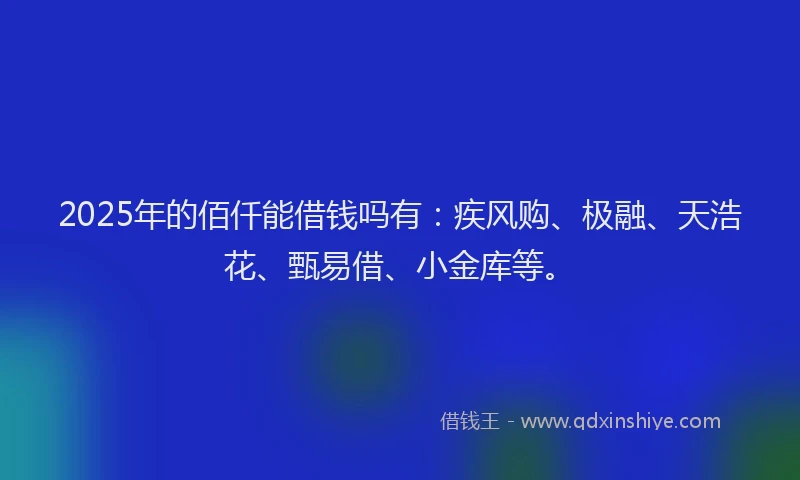 2025年的佰仟能借钱吗有：疾风购、极融、天浩花、甄易借、小金库等。