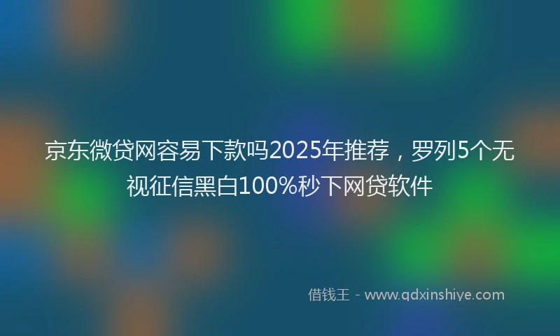 京东微贷网容易下款吗2025年推荐，罗列5个无视征信黑白100%秒下网贷软件