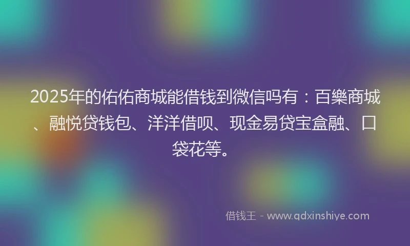 2025年的佑佑商城能借钱到微信吗有：百樂商城、融悦贷钱包、洋洋借呗、现金易贷宝盒融、口袋花等。