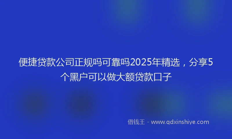 便捷贷款公司正规吗可靠吗2025年精选，分享5个黑户可以做大额贷款口子