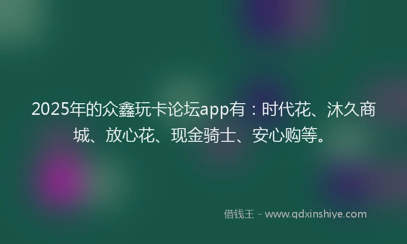 2025年的众鑫玩卡论坛app有：时代花、沐久商城、放心花、现金骑士、安心购等。