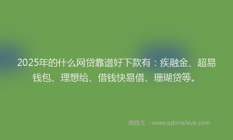 2025年的什么网贷靠谱好下款有：疾融金、超易钱包、理想给、借钱快易借、珊瑚贷等。