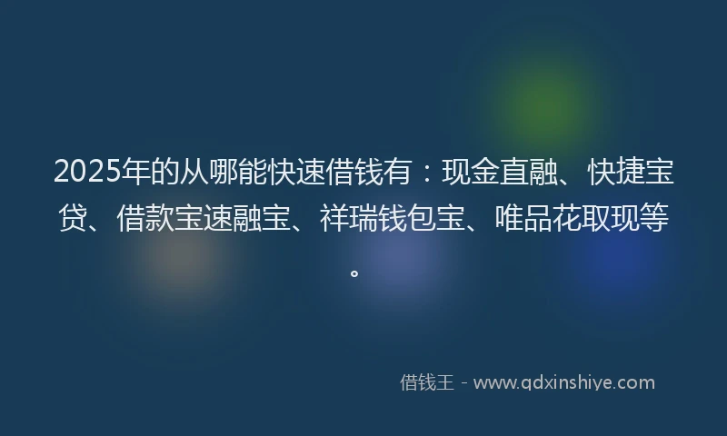 2025年的从哪能快速借钱有：现金直融、快捷宝贷、借款宝速融宝、祥瑞钱包宝、唯品花取现等。