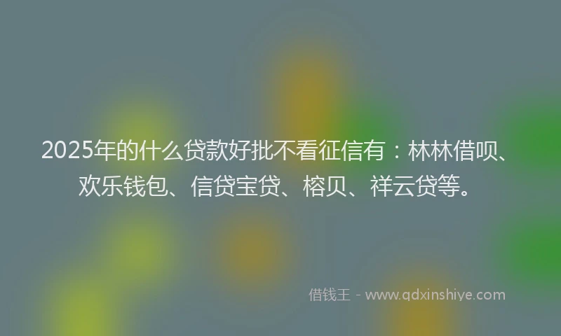 2025年的什么贷款好批不看征信有：林林借呗、欢乐钱包、信贷宝贷、榕贝、祥云贷等。