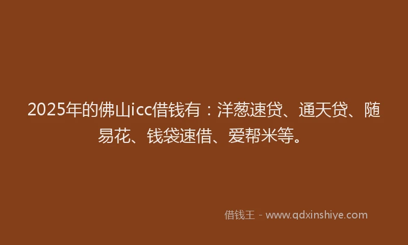2025年的佛山icc借钱有:洋葱速贷、通天贷、随易花、钱袋速借、爱帮米等。