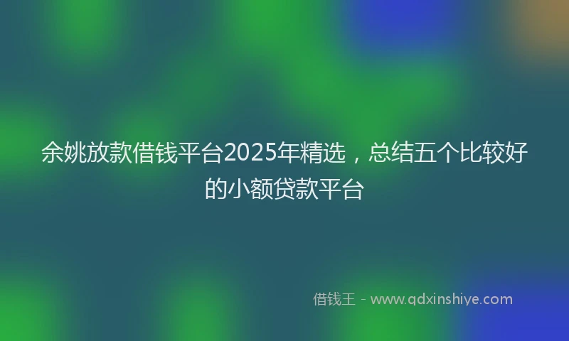 余姚放款借钱平台2025年精选,总结五个比较好的小额贷款平台