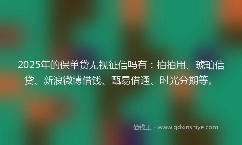 2025年的保单贷无视征信吗有：拍拍用、琥珀信贷、新浪微博借钱、甄易借通、时光分期等。