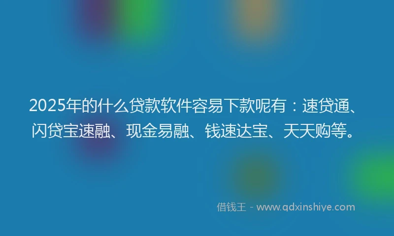 2025年的什么贷款软件容易下款呢有：速贷通、闪贷宝速融、现金易融、钱速达宝、天天购等。
