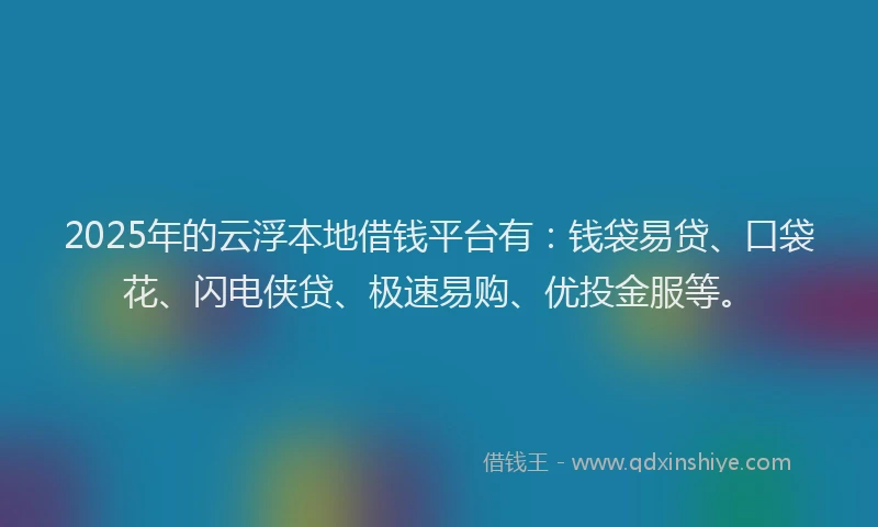 2025年的云浮本地借钱平台有：钱袋易贷、口袋花、闪电侠贷、极速易购、优投金服等。