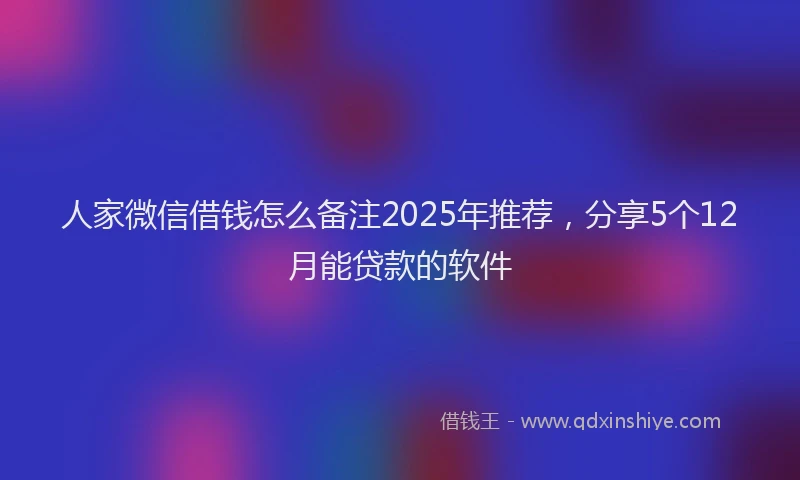 人家微信借钱怎么备注2025年推荐，分享5个12月能贷款的软件